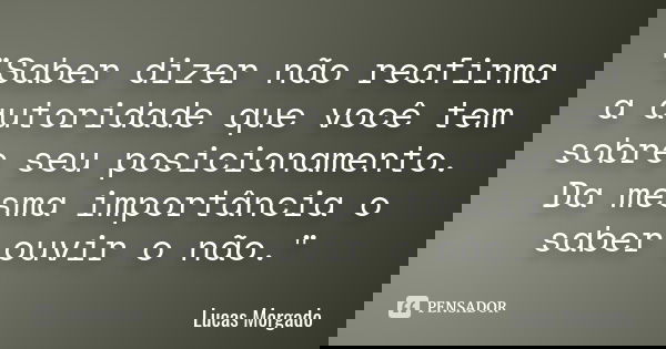 "Saber dizer não reafirma a autoridade que você tem sobre seu posicionamento. Da mesma importância o saber ouvir o não."... Frase de Lucas Morgado.