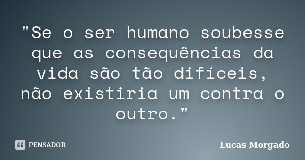 "Se o ser humano soubesse que as consequências da vida são tão difíceis, não existiria um contra o outro."... Frase de Lucas Morgado.
