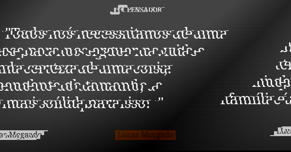 "Todos nós necessitamos de uma base para nos erguer na vida e tenha certeza de uma coisa, independente do tamanho, a família é a mais sólida para isso.&quo... Frase de Lucas Morgado.