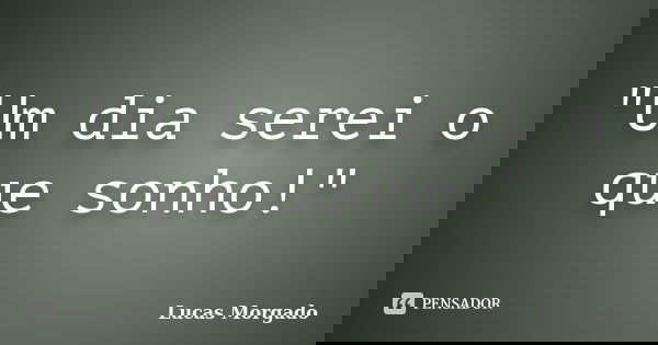 "Um dia serei o que sonho!"... Frase de Lucas Morgado.