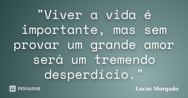 "Viver a vida é importante, mas sem provar um grande amor será um tremendo desperdício."... Frase de Lucas Morgado.