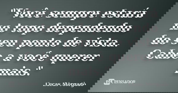 "Você sempre estará no topo dependendo do seu ponto de vista. Cabe a você querer mais."... Frase de Lucas Morgado.