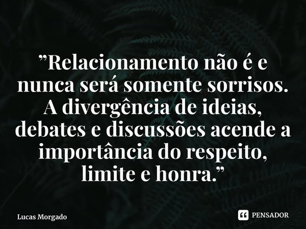 ⁠”Relacionamento não é e nunca será somente sorrisos. A divergência de ideias, debates e discussões acende a importância do respeito, limite e honra.”... Frase de Lucas Morgado.
