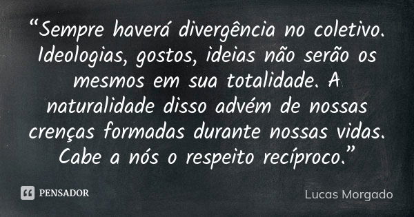 “Sempre haverá divergência no coletivo. Ideologias, gostos, ideias não serão os mesmos em sua totalidade. A naturalidade disso advém de nossas crenças formadas ... Frase de Lucas Morgado.