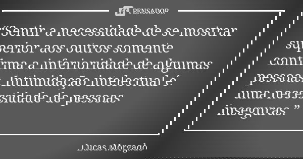 “Sentir a necessidade de se mostrar superior aos outros somente confirma a inferioridade de algumas pessoas. Intimidação intelectual é uma necessidade de pessoa... Frase de Lucas Morgado.