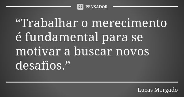 “Trabalhar o merecimento é fundamental para se motivar a buscar novos desafios.”... Frase de Lucas Morgado.