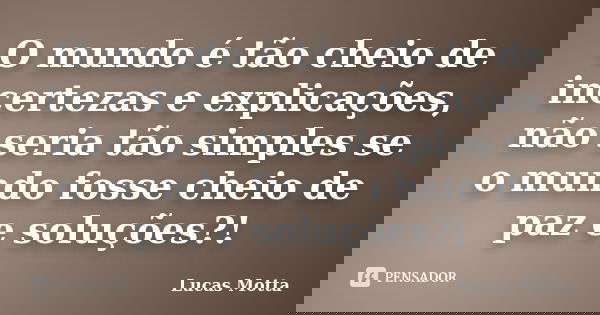 O mundo é tão cheio de incertezas e explicações, não seria tão simples se o mundo fosse cheio de paz e soluções?!... Frase de Lucas Motta.