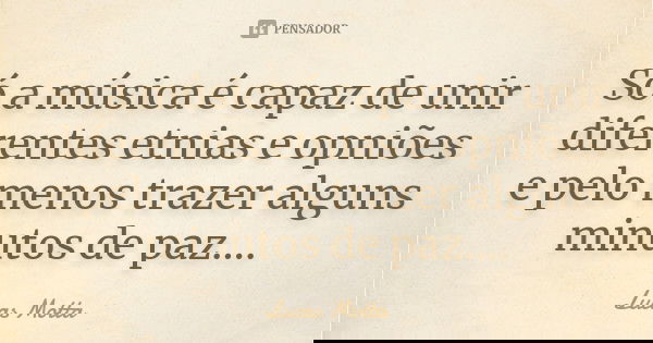 Só a música é capaz de unir diferentes etnias e opniões e pelo menos trazer alguns minutos de paz....... Frase de Lucas Motta.