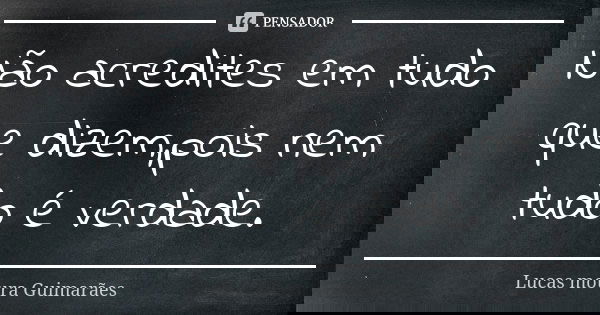 Não acredites em tudo que dizem,pois nem tudo é verdade.... Frase de Lucas moura Guimarães.