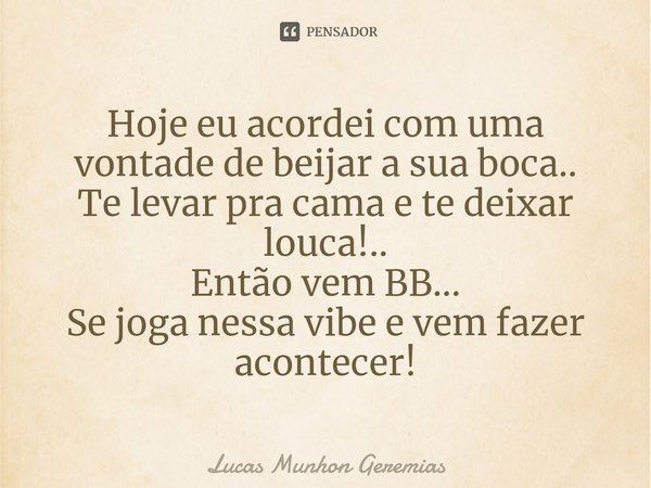 ⁠Hoje eu acordei com uma vontade de beijar a sua boca..
Te levar pra cama e te deixar louca!..
Então vem BB...
Se joga nessa vibe e vem fazer acontecer!... Frase de Lucas Munhon Geremias.