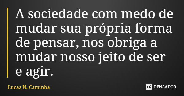 A sociedade com medo de mudar sua própria forma de pensar, nos obriga a mudar nosso jeito de ser e agir.... Frase de Lucas N. Caminha.