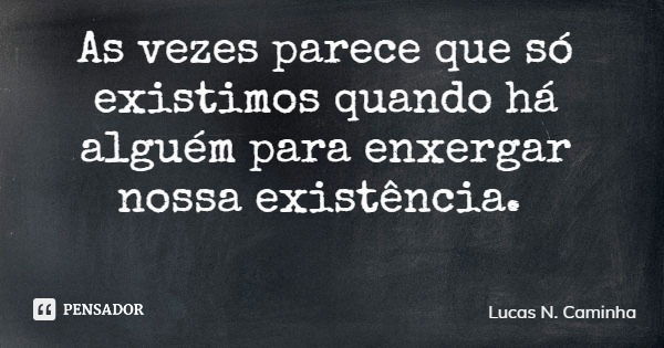 As vezes parece que só existimos quando há alguém para enxergar nossa existência.... Frase de Lucas N. Caminha.