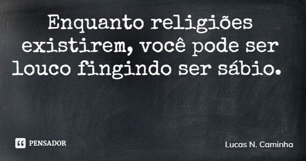 Enquanto religiões existirem, você pode ser louco fingindo ser sábio.... Frase de Lucas N. Caminha.