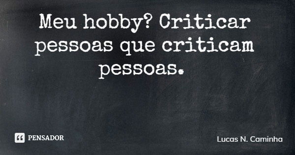 Meu hobby? Criticar pessoas que criticam pessoas.... Frase de Lucas N. Caminha.