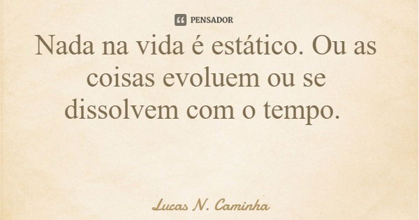 Nada na vida é estático. Ou as coisas evoluem ou se dissolvem com o tempo.... Frase de Lucas N. Caminha.