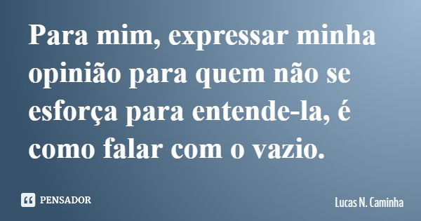 Para mim, expressar minha opinião para quem não se esforça para entende-la, é como falar com o vazio.... Frase de Lucas N. Caminha.