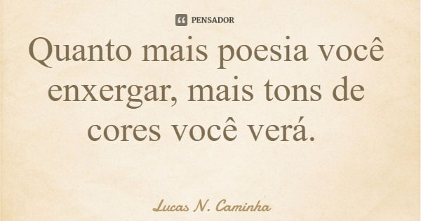 Quanto mais poesia você enxergar, mais tons de cores você verá.... Frase de Lucas N. Caminha.