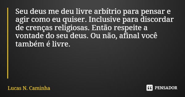 Seu deus me deu livre arbítrio para pensar e agir como eu quiser. Inclusive para discordar de crenças religiosas. Então respeite a vontade do seu deus. Ou não, ... Frase de Lucas N. Caminha.