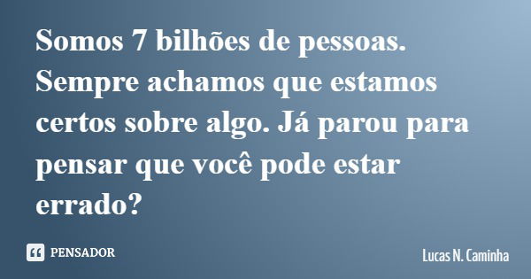 Somos 7 bilhões de pessoas. Sempre achamos que estamos certos sobre algo. Já parou para pensar que você pode estar errado?... Frase de Lucas N. Caminha.