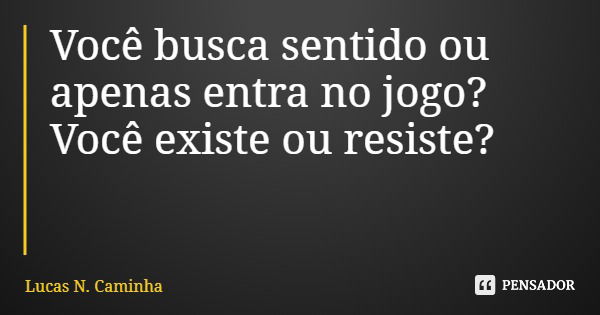 Você busca sentido ou apenas entra no jogo? Você existe ou resiste?... Frase de Lucas N. Caminha.