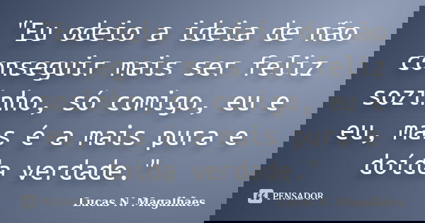 "Eu odeio a ideia de não conseguir mais ser feliz sozinho, só comigo, eu e eu, mas é a mais pura e doída verdade."... Frase de Lucas N. Magalhães.
