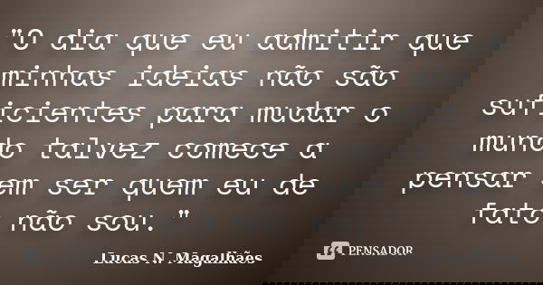 "O dia que eu admitir que minhas ideias não são suficientes para mudar o mundo talvez comece a pensar em ser quem eu de fato não sou."... Frase de Lucas N. Magalhães.