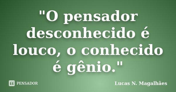 "O pensador desconhecido é louco, o conhecido é gênio."... Frase de Lucas N. Magalhães.