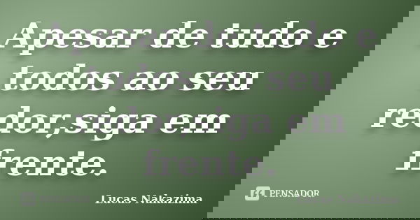 Apesar de tudo e todos ao seu redor,siga em frente.... Frase de Lucas Nakazima.