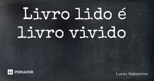 Livro lido é livro vivido... Frase de Lucas Nakazima.