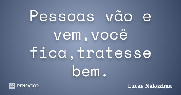 Pessoas vão e vem,você fica,tratesse bem.... Frase de Lucas Nakazima.