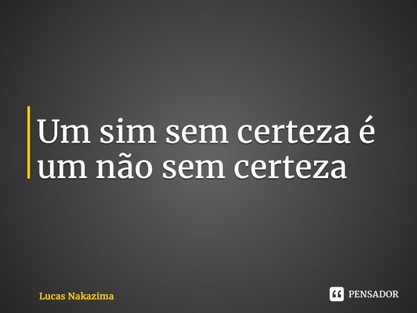 ⁠Um sim sem certeza é um não sem certeza... Frase de Lucas Nakazima.