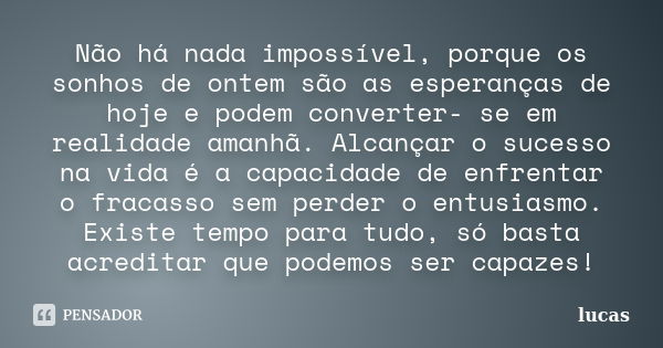 Não há nada impossível, porque os sonhos de ontem são as esperanças de hoje e podem converter- se em realidade amanhã. Alcançar o sucesso na vida é a capacidade... Frase de Lucas.