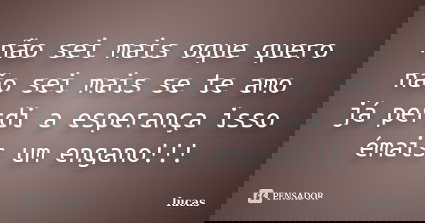 não sei mais oque quero não sei mais se te amo já perdi a esperança isso émais um engano!!!... Frase de lucas.