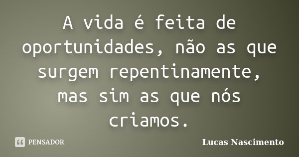 A vida é feita de oportunidades, não as que surgem repentinamente, mas sim as que nós criamos.... Frase de Lucas Nascimento.