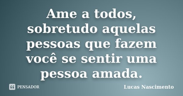 Ame a todos, sobretudo aquelas pessoas que fazem você se sentir uma pessoa amada.... Frase de Lucas Nascimento.