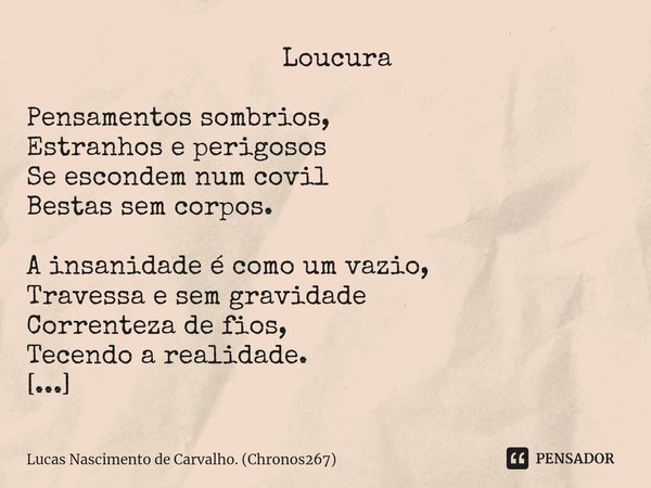 ⁠ Loucura Pensamentos sombrios,
Estranhos e perigosos
Se escondem num covil
Bestas sem corpos. A insanidade é como um vazio,
Travessa e sem gravidade
Correnteza... Frase de Lucas Nascimento de Carvalho. (Chronos267).