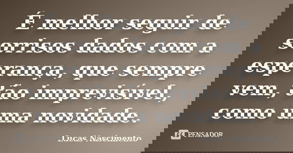 É melhor seguir de sorrisos dados com a esperança, que sempre vem, tão imprevisível, como uma novidade.... Frase de Lucas Nascimento.