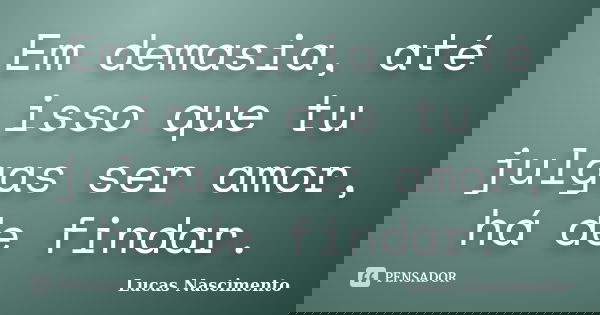 Em demasia, até isso que tu julgas ser amor, há de findar.... Frase de Lucas Nascimento.