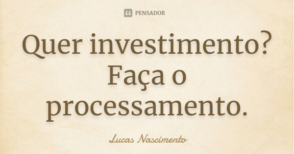 Quer investimento? Faça o processamento.... Frase de Lucas Nascimento.