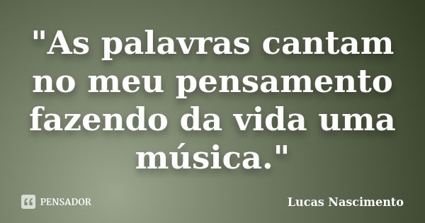 "As palavras cantam no meu pensamento fazendo da vida uma música."... Frase de Lucas Nascimento.