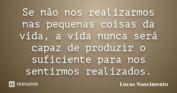 Se não nos realizarmos nas pequenas coisas da vida, a vida nunca será capaz de produzir o suficiente para nos sentirmos realizados.... Frase de Lucas Nascimento.