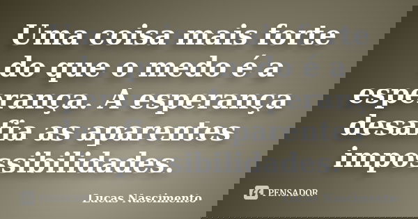 Uma coisa mais forte do que o medo é a esperança. A esperança desafia as aparentes impossibilidades.... Frase de Lucas Nascimento.