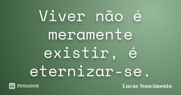 Viver não é meramente existir, é eternizar-se.... Frase de Lucas Nascimento.