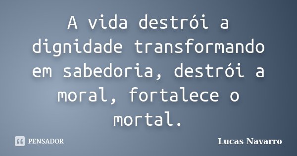 A vida destrói a dignidade transformando em sabedoria, destrói a moral, fortalece o mortal.... Frase de Lucas Navarro.