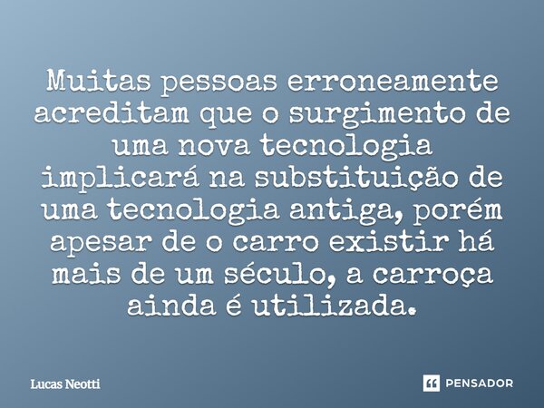 Muitas pessoas erroneamente acreditam que o surgimento de uma nova tecnologia implicará na substituição de uma tecnologia antiga, porém apesar de o carro existi... Frase de Lucas Neotti.