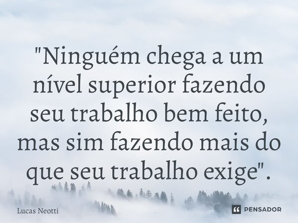 ⁠"Ninguém chega a um nível superior fazendo seu trabalho bem feito, mas sim fazendo mais do que seu trabalho exige".... Frase de Lucas Neotti.