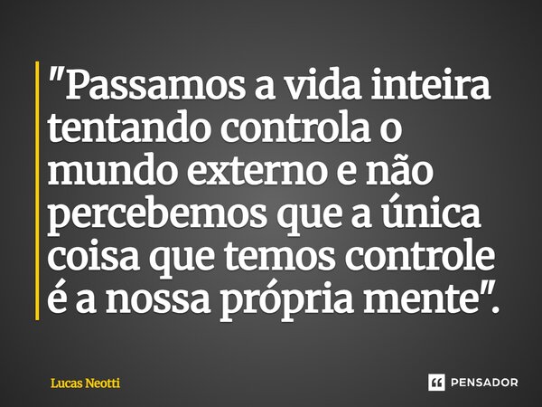 ⁠"Passamos a vida inteira tentando controla o mundo externo e não percebemos que a única coisa que temos controle é a nossa própria mente".... Frase de Lucas Neotti.