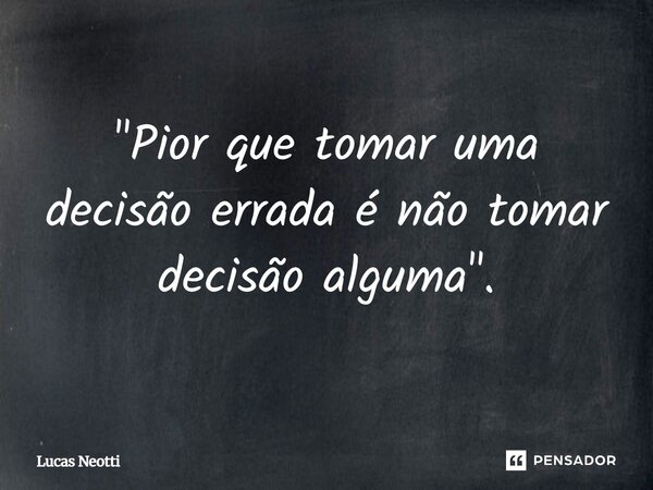 ⁠"Pior que tomar uma decisão errada é não tomar decisão alguma".... Frase de Lucas Neotti.