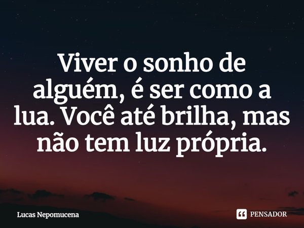Viver o sonho de alguém, é ser⁠ como a lua. Você até brilha, mas não tem luz própria.... Frase de Lucas Nepomucena.
