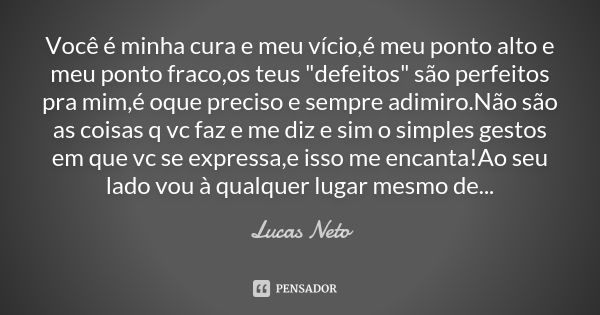 Você é minha cura e meu vício,é meu ponto alto e meu ponto fraco,os teus "defeitos" são perfeitos pra mim,é oque preciso e sempre adimiro.Não são as c... Frase de Lucas Neto.